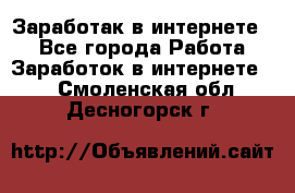 Заработак в интернете   - Все города Работа » Заработок в интернете   . Смоленская обл.,Десногорск г.